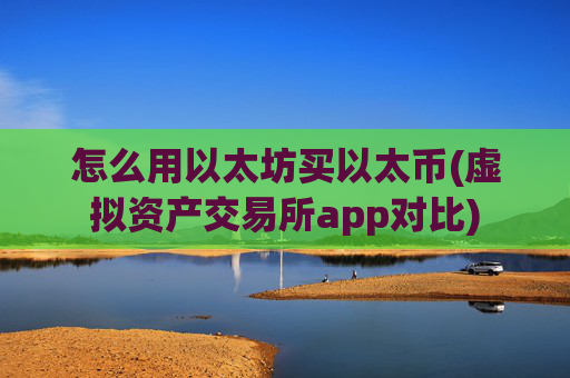 怎么用以太坊买以太币(虚拟资产交易所app对比)