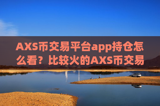AXS币交易平台app持仓怎么看？比较火的AXS币交易app下载