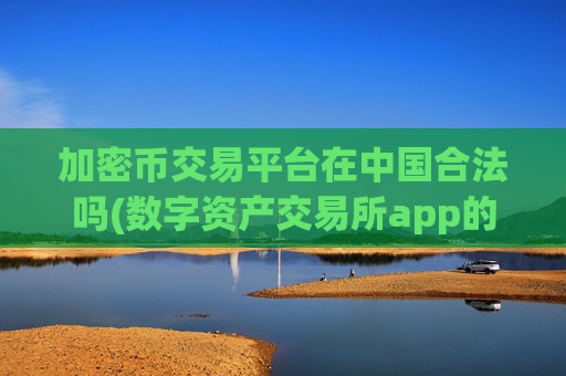 加密币交易平台在中国合法吗(数字资产交易所app的手续费分析)