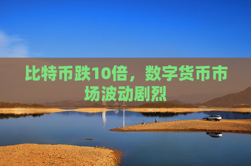 比特币跌10倍,数字货币市场波动剧烈