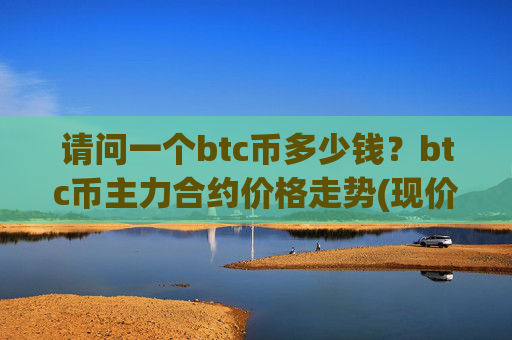 请问一个btc币多少钱?btc币主力合约价格走势(现价744457.52元)