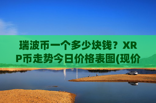 瑞波币一个多少块钱?XRP币走势今日价格表图(现价17.2108元)