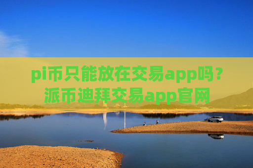 pi币只能放在交易app吗?派币迪拜交易app官网