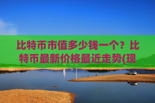 比特币市值多少钱一个?比特币最新价格最近走势(现价747174.65元)
