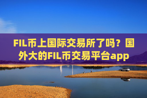 FIL币上国际交易所了吗?国外大的FIL币交易平台app