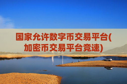 国家允许数字币交易平台(加密币交易平台竞速)