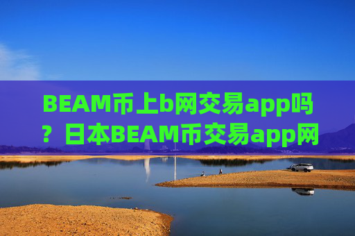 BEAM币上b网交易app吗？日本BEAM币交易app网站