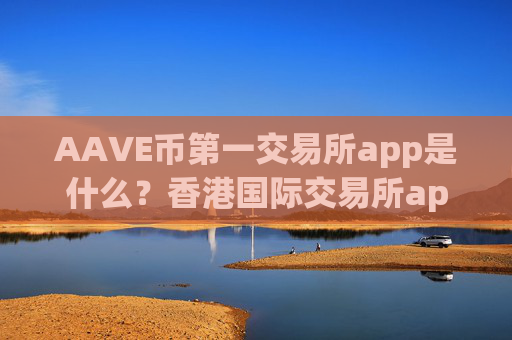 AAVE币第一交易所app是什么?香港国际交易所app下载AAVE币