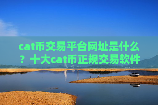 cat币交易平台网址是什么？十大cat币正规交易软件