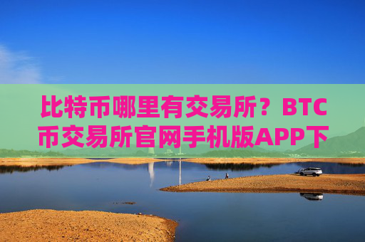 比特币哪里有交易所?BTC币交易所官网手机版APP下载