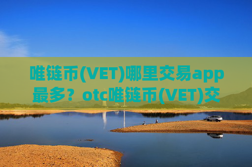 唯链币(VET)哪里交易app最多?otc唯链币(VET)交易软件下载注册