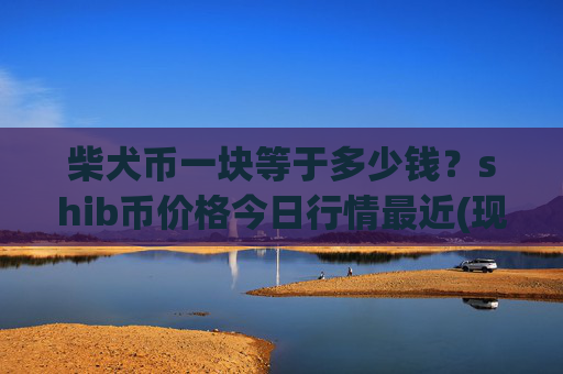 柴犬币一块等于多少钱?shib币价格今日行情最近(现价0.00022895元)