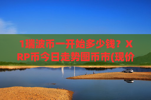1瑞波币一开始多少钱?XRP币今日走势图币市(现价17.9687元)