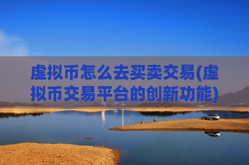 虚拟币怎么去买卖交易(虚拟币交易平台的创新功能)