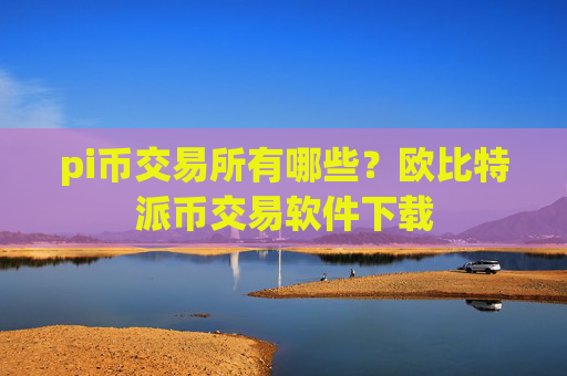 pi币交易所有哪些?欧比特派币交易软件下载