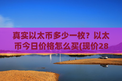 真实以太币多少一枚?以太币今日价格怎么买(现价28068.63元)