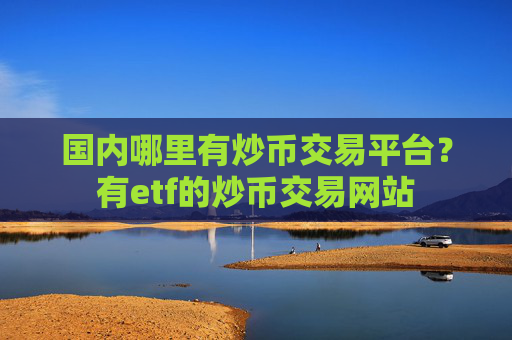 国内哪里有炒币交易平台?有etf的炒币交易网站