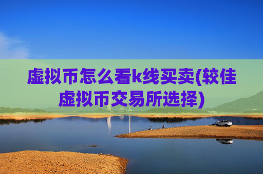 虚拟币怎么看k线买卖(较佳虚拟币交易所选择)