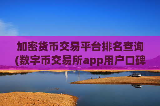加密货币交易平台排名查询(数字币交易所app用户口碑很好)