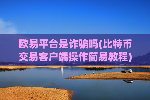 欧易平台是诈骗吗(比特币交易客户端操作简易教程)