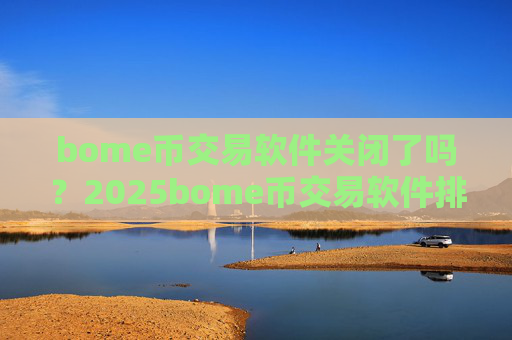 bome币交易软件关闭了吗?2025bome币交易软件排名