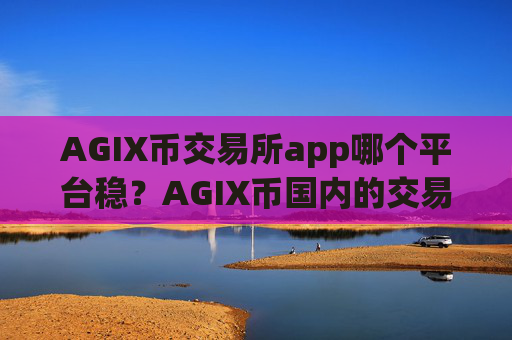 AGIX币交易所app哪个平台稳?AGIX币国内的交易所