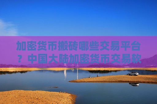 加密货币搬砖哪些交易平台？中国大陆加密货币交易软件