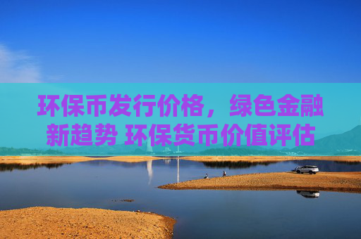 环保币发行价格，绿色金融新趋势 环保货币价值评估