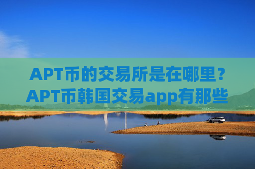APT币的交易所是在哪里?APT币韩国交易app有那些