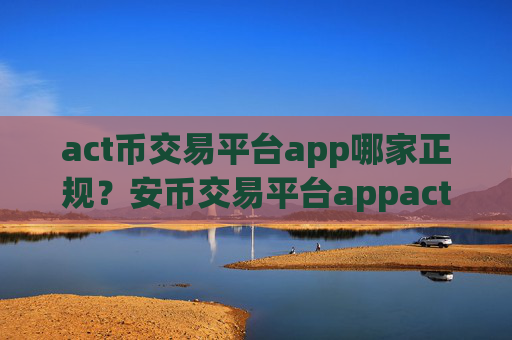 act币交易平台app哪家正规?安币交易平台appact币被遇到