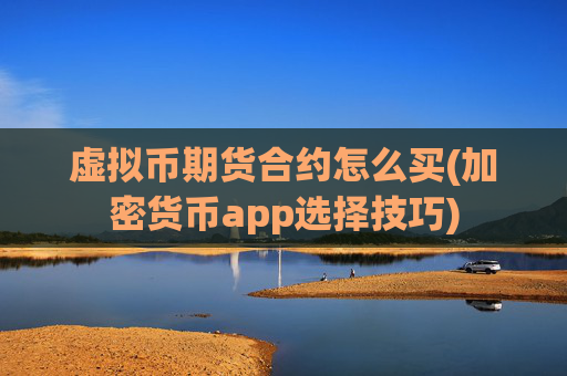 虚拟币期货合约怎么买(加密货币app选择技巧)