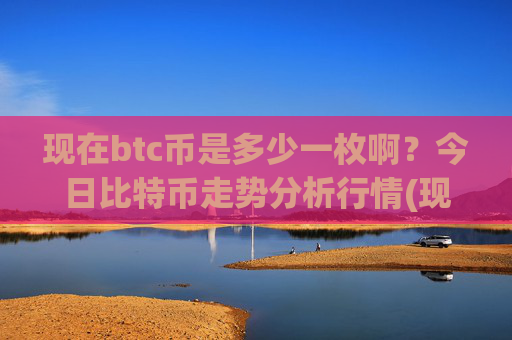 现在btc币是多少一枚啊？今日比特币走势分析行情(现价747789.66元)