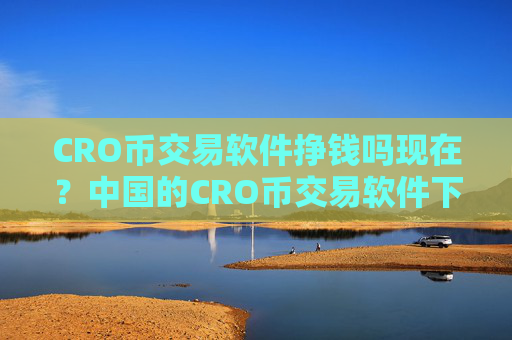 CRO币交易软件挣钱吗现在?中国的CRO币交易软件下载