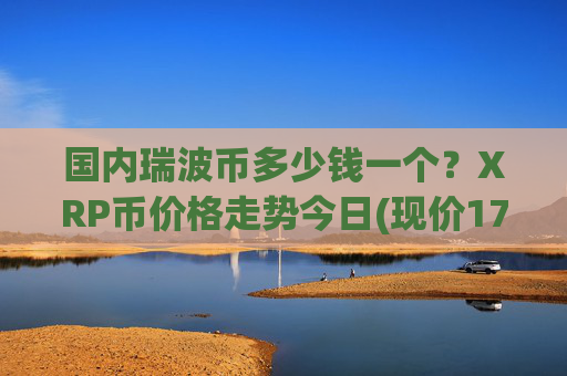国内瑞波币多少钱一个?XRP币价格走势今日(现价17.6515元)