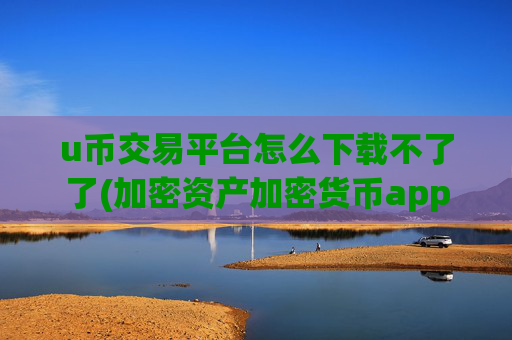 u币交易平台怎么下载不了了(加密资产加密货币app便捷交易)