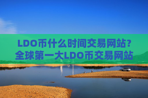 LDO币什么时间交易网站？全球第一大LDO币交易网站