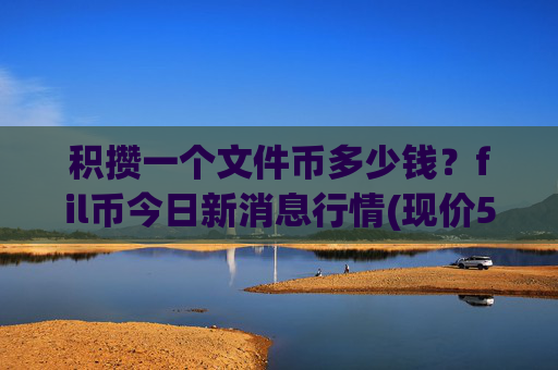 积攒一个文件币多少钱?fil币今日新消息行情(现价59.3004元)