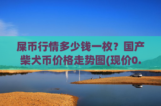 屎币行情多少钱一枚?国产柴犬币价格走势图(现价0.00023017元)