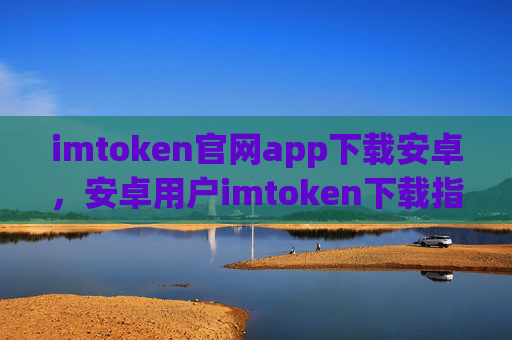 imtoken官网app下载安卓,安卓用户imtoken下载指南