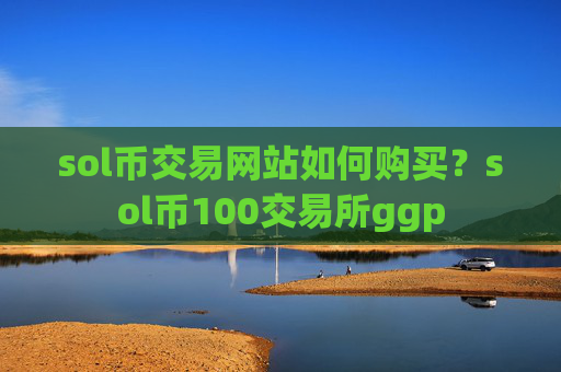 sol币交易网站如何购买?sol币100交易所ggp