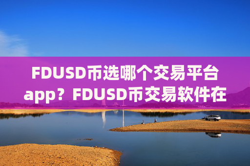 FDUSD币选哪个交易平台app?FDUSD币交易软件在中国合法吗