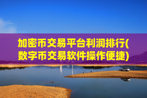 加密币交易平台利润排行(数字币交易软件操作便捷)