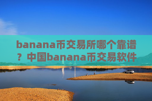 banana币交易所哪个靠谱？中国banana币交易软件下载有哪些