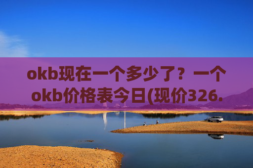 okb现在一个多少了？一个okb价格表今日(现价326.718元)