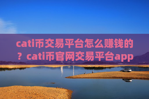 cati币交易平台怎么赚钱的?cati币官网交易平台app手机版