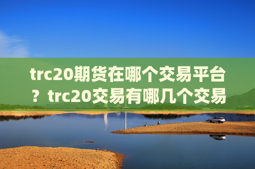 trc20期货在哪个交易平台?trc20交易有哪几个交易平台app