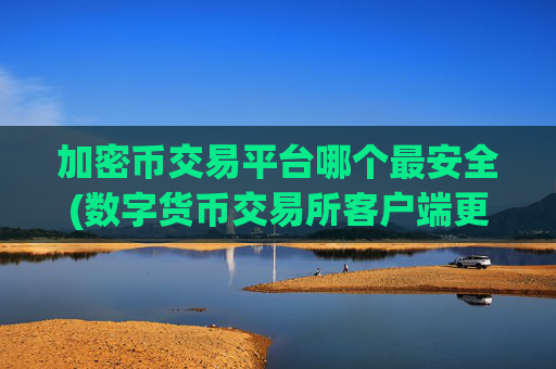 加密币交易平台哪个最安全(数字货币交易所客户端更新)