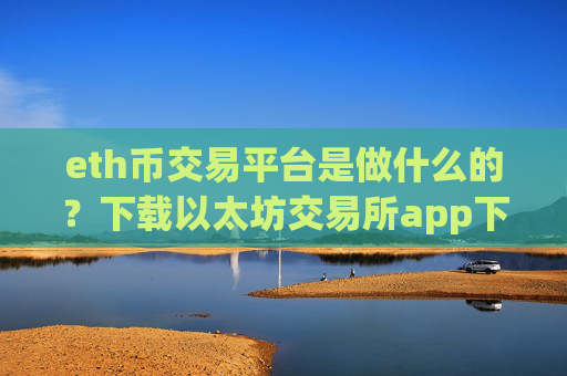 eth币交易平台是做什么的？下载以太坊交易所app下载