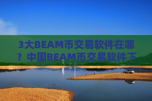 3大BEAM币交易软件在哪?中国BEAM币交易软件下载什么时候开了
