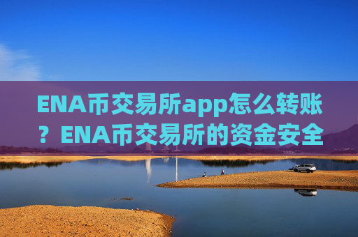 ENA币交易所app怎么转账？ENA币交易所的资金安全吗